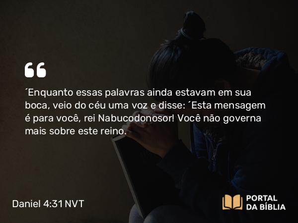 Daniel 4:31 NVT - “Enquanto essas palavras ainda estavam em sua boca, veio do céu uma voz e disse: ‘Esta mensagem é para você, rei Nabucodonosor! Você não governa mais sobre este reino.