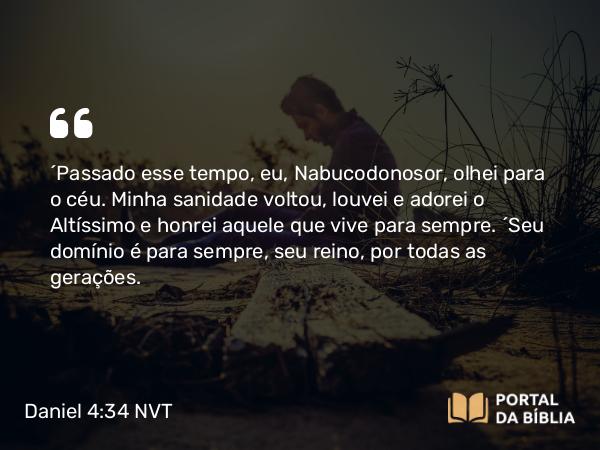 Daniel 4:34 NVT - “Passado esse tempo, eu, Nabucodonosor, olhei para o céu. Minha sanidade voltou, louvei e adorei o Altíssimo e honrei aquele que vive para sempre. “Seu domínio é para sempre, seu reino, por todas as gerações.