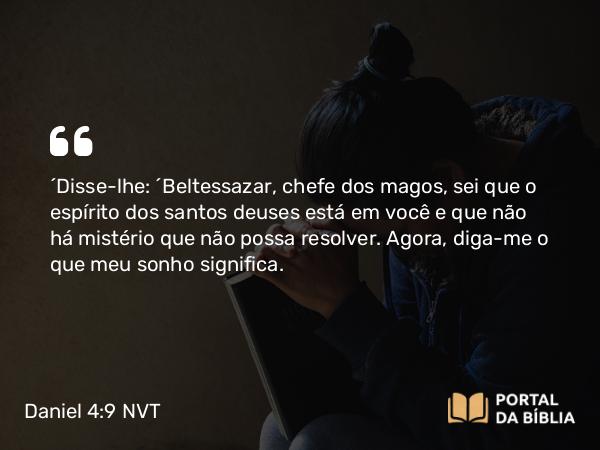 Daniel 4:9 NVT - “Disse-lhe: ‘Beltessazar, chefe dos magos, sei que o espírito dos santos deuses está em você e que não há mistério que não possa resolver. Agora, diga-me o que meu sonho significa.