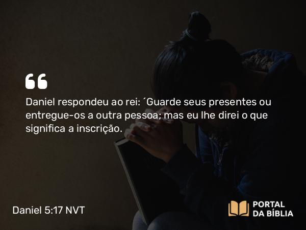 Daniel 5:17 NVT - Daniel respondeu ao rei: “Guarde seus presentes ou entregue-os a outra pessoa; mas eu lhe direi o que significa a inscrição.