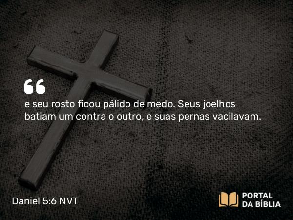 Daniel 5:6 NVT - e seu rosto ficou pálido de medo. Seus joelhos batiam um contra o outro, e suas pernas vacilavam.