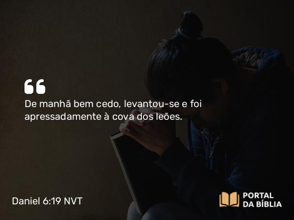 Daniel 6:19 NVT - De manhã bem cedo, levantou-se e foi apressadamente à cova dos leões.