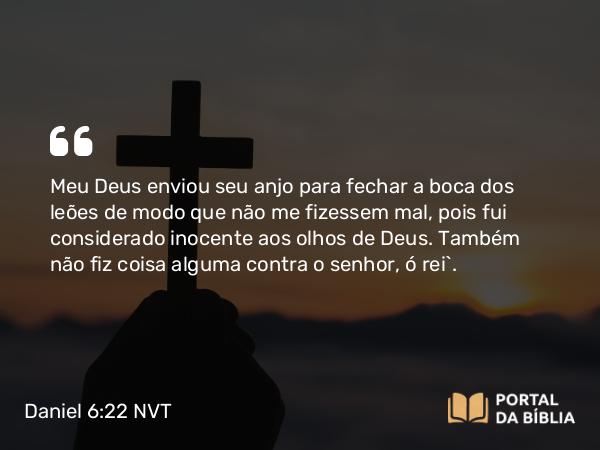 Daniel 6:22 NVT - Meu Deus enviou seu anjo para fechar a boca dos leões de modo que não me fizessem mal, pois fui considerado inocente aos olhos de Deus. Também não fiz coisa alguma contra o senhor, ó rei”.