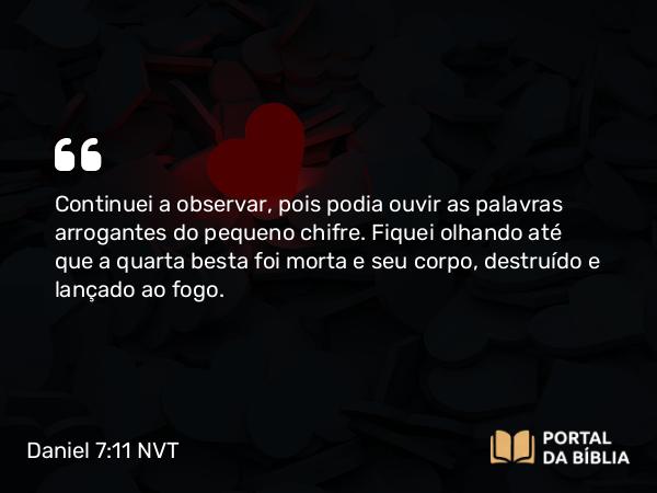 Daniel 7:11 NVT - Continuei a observar, pois podia ouvir as palavras arrogantes do pequeno chifre. Fiquei olhando até que a quarta besta foi morta e seu corpo, destruído e lançado ao fogo.