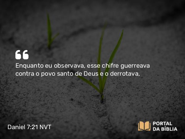 Daniel 7:21 NVT - Enquanto eu observava, esse chifre guerreava contra o povo santo de Deus e o derrotava,