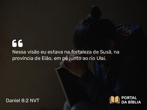 Daniel 8:2 NVT - Nessa visão eu estava na fortaleza de Susã, na província de Elão, em pé junto ao rio Ulai.