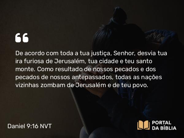 Daniel 9:16 NVT - De acordo com toda a tua justiça, Senhor, desvia tua ira furiosa de Jerusalém, tua cidade e teu santo monte. Como resultado de nossos pecados e dos pecados de nossos antepassados, todas as nações vizinhas zombam de Jerusalém e de teu povo.