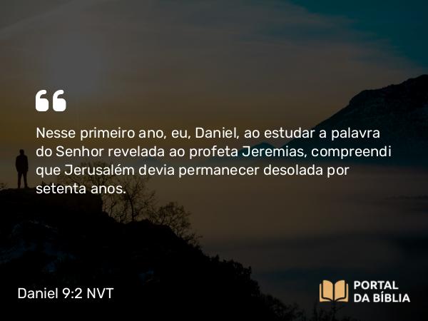 Daniel 9:2 NVT - Nesse primeiro ano, eu, Daniel, ao estudar a palavra do SENHOR revelada ao profeta Jeremias, compreendi que Jerusalém devia permanecer desolada por setenta anos.