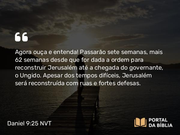 Daniel 9:25 NVT - Agora ouça e entenda! Passarão sete semanas, mais 62 semanas desde que for dada a ordem para reconstruir Jerusalém até a chegada do governante, o Ungido. Apesar dos tempos difíceis, Jerusalém será reconstruída com ruas e fortes defesas.