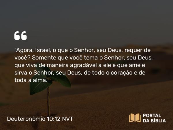 Deuteronômio 10:12 NVT - “Agora, Israel, o que o SENHOR, seu Deus, requer de você? Somente que você tema o SENHOR, seu Deus, que viva de maneira agradável a ele e que ame e sirva o SENHOR, seu Deus, de todo o coração e de toda a alma.