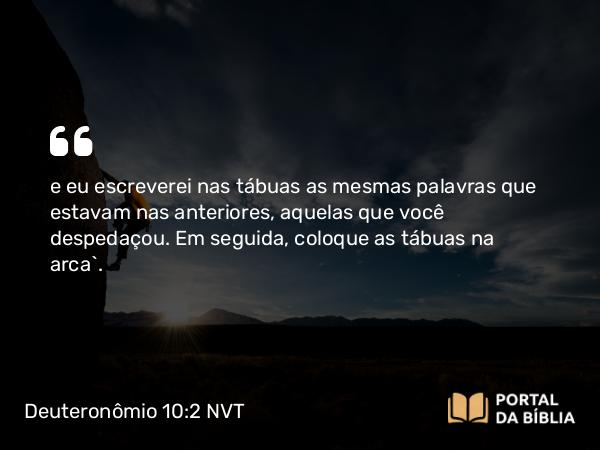 Deuteronômio 10:2 NVT - e eu escreverei nas tábuas as mesmas palavras que estavam nas anteriores, aquelas que você despedaçou. Em seguida, coloque as tábuas na arca’.