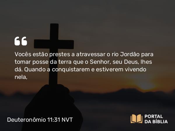 Deuteronômio 11:31 NVT - Vocês estão prestes a atravessar o rio Jordão para tomar posse da terra que o SENHOR, seu Deus, lhes dá. Quando a conquistarem e estiverem vivendo nela,