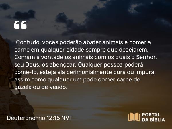 Deuteronômio 12:15 NVT - “Contudo, vocês poderão abater animais e comer a carne em qualquer cidade sempre que desejarem. Comam à vontade os animais com os quais o SENHOR, seu Deus, os abençoar. Qualquer pessoa poderá comê-lo, esteja ela cerimonialmente pura ou impura, assim como qualquer um pode comer carne de gazela ou de veado.