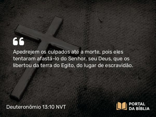 Deuteronômio 13:10 NVT - Apedrejem os culpados até a morte, pois eles tentaram afastá-lo do SENHOR, seu Deus, que os libertou da terra do Egito, do lugar de escravidão.