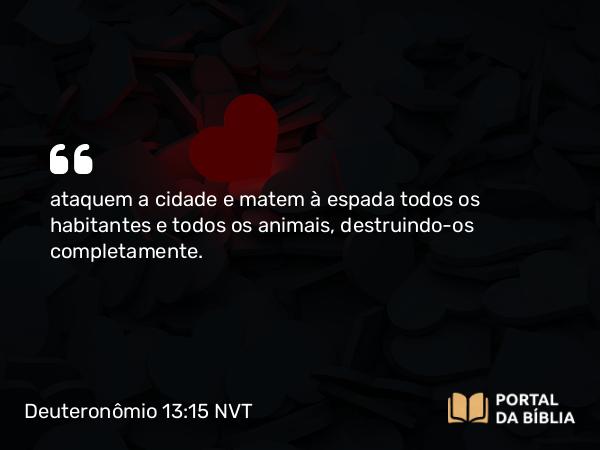 Deuteronômio 13:15 NVT - ataquem a cidade e matem à espada todos os habitantes e todos os animais, destruindo-os completamente.