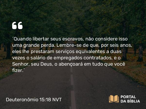 Deuteronômio 15:18 NVT - “Quando libertar seus escravos, não considere isso uma grande perda. Lembre-se de que, por seis anos, eles lhe prestaram serviços equivalentes a duas vezes o salário de empregados contratados, e o SENHOR, seu Deus, o abençoará em tudo que você fizer.”