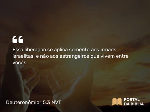 Deuteronômio 15:3 NVT - Essa liberação se aplica somente aos irmãos israelitas, e não aos estrangeiros que vivem entre vocês.