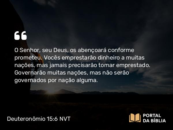 Deuteronômio 15:6 NVT - O SENHOR, seu Deus, os abençoará conforme prometeu. Vocês emprestarão dinheiro a muitas nações, mas jamais precisarão tomar emprestado. Governarão muitas nações, mas não serão governados por nação alguma.