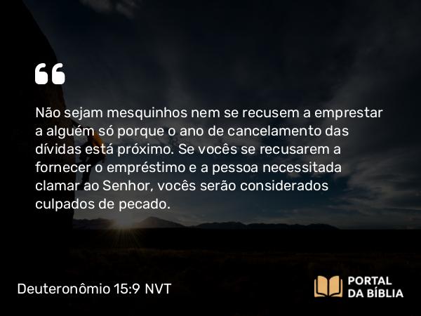 Deuteronômio 15:9 NVT - Não sejam mesquinhos nem se recusem a emprestar a alguém só porque o ano de cancelamento das dívidas está próximo. Se vocês se recusarem a fornecer o empréstimo e a pessoa necessitada clamar ao SENHOR, vocês serão considerados culpados de pecado.