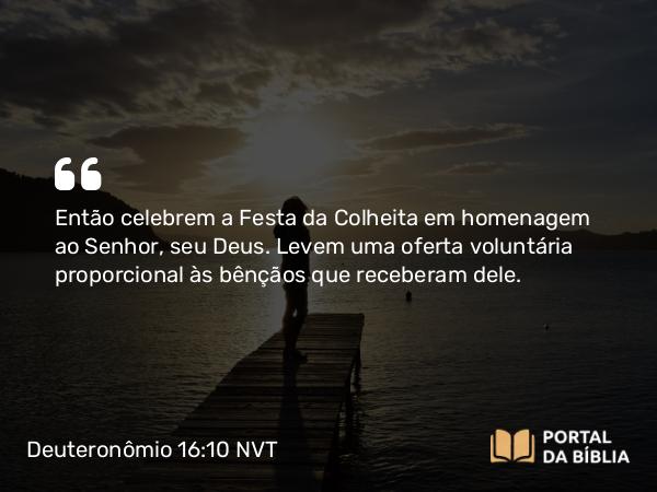 Deuteronômio 16:10 NVT - Então celebrem a Festa da Colheita em homenagem ao SENHOR, seu Deus. Levem uma oferta voluntária proporcional às bênçãos que receberam dele.