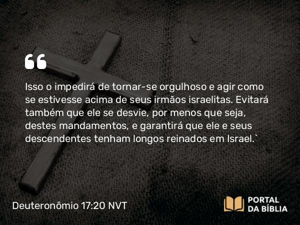 Deuteronômio 17:20 NVT - Isso o impedirá de tornar-se orgulhoso e agir como se estivesse acima de seus irmãos israelitas. Evitará também que ele se desvie, por menos que seja, destes mandamentos, e garantirá que ele e seus descendentes tenham longos reinados em Israel.”