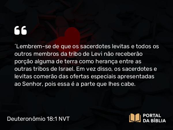 Deuteronômio 18:1 NVT - “Lembrem-se de que os sacerdotes levitas e todos os outros membros da tribo de Levi não receberão porção alguma de terra como herança entre as outras tribos de Israel. Em vez disso, os sacerdotes e levitas comerão das ofertas especiais apresentadas ao SENHOR, pois essa é a parte que lhes cabe.