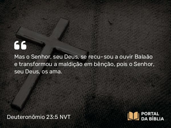 Deuteronômio 23:5 NVT - Mas o SENHOR, seu Deus, se recusou a ouvir Balaão e transformou a maldição em bênção, pois o SENHOR, seu Deus, os ama.