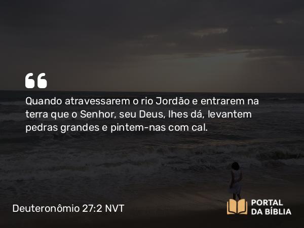 Deuteronômio 27:2 NVT - Quando atravessarem o rio Jordão e entrarem na terra que o SENHOR, seu Deus, lhes dá, levantem pedras grandes e pintem-nas com cal.