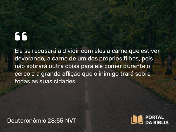 Deuteronômio 28:55 NVT - Ele se recusará a dividir com eles a carne que estiver devorando, a carne de um dos próprios filhos, pois não sobrará outra coisa para ele comer durante o cerco e a grande aflição que o inimigo trará sobre todas as suas cidades.