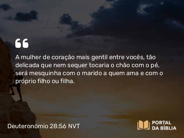 Deuteronômio 28:56 NVT - A mulher de coração mais gentil entre vocês, tão delicada que nem sequer tocaria o chão com o pé, será mesquinha com o marido a quem ama e com o próprio filho ou filha.