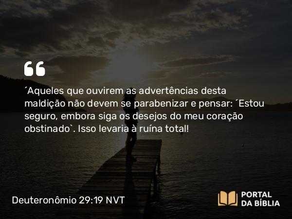 Deuteronômio 29:19 NVT - “Aqueles que ouvirem as advertências desta maldição não devem se parabenizar e pensar: ‘Estou seguro, embora siga os desejos do meu coração obstinado’. Isso levaria à ruína total!