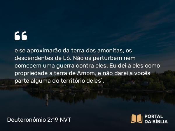 Deuteronômio 2:19 NVT - e se aproximarão da terra dos amonitas, os descendentes de Ló. Não os perturbem nem comecem uma guerra contra eles. Eu dei a eles como propriedade a terra de Amom, e não darei a vocês parte alguma do território deles’.