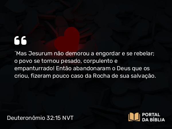 Deuteronômio 32:15-25 NVT - “Mas Jesurum não demorou a engordar e se rebelar; o povo se tornou pesado, corpulento e empanturrado! Então abandonaram o Deus que os criou, fizeram pouco caso da Rocha de sua salvação.