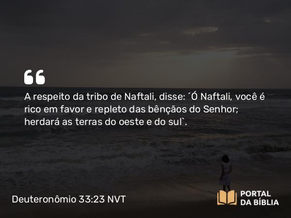 Deuteronômio 33:23 NVT - A respeito da tribo de Naftali, disse: “Ó Naftali, você é rico em favor e repleto das bênçãos do SENHOR; herdará as terras do oeste e do sul”.