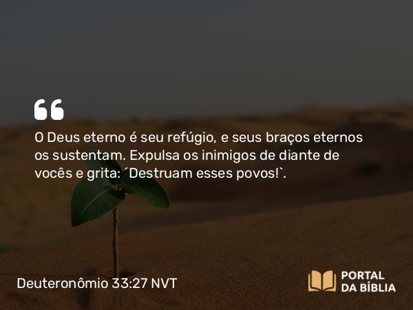 Deuteronômio 33:27 NVT - O Deus eterno é seu refúgio, e seus braços eternos os sustentam. Expulsa os inimigos de diante de vocês e grita: ‘Destruam esses povos!’.