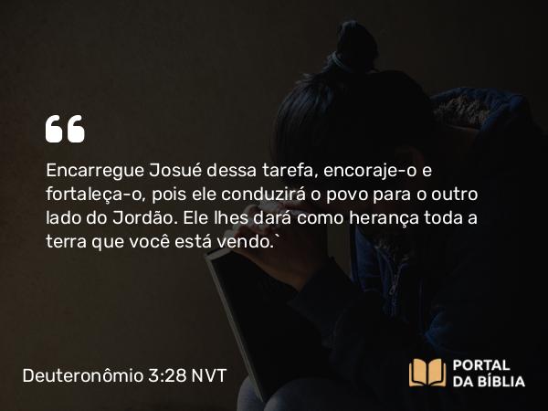 Deuteronômio 3:28 NVT - Encarregue Josué dessa tarefa, encoraje-o e fortaleça-o, pois ele conduzirá o povo para o outro lado do Jordão. Ele lhes dará como herança toda a terra que você está vendo.’