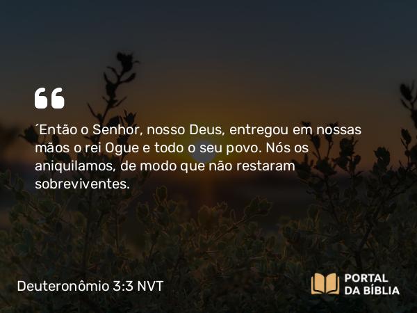 Deuteronômio 3:3-4 NVT - “Então o SENHOR, nosso Deus, entregou em nossas mãos o rei Ogue e todo o seu povo. Nós os aniquilamos, de modo que não restaram sobreviventes.