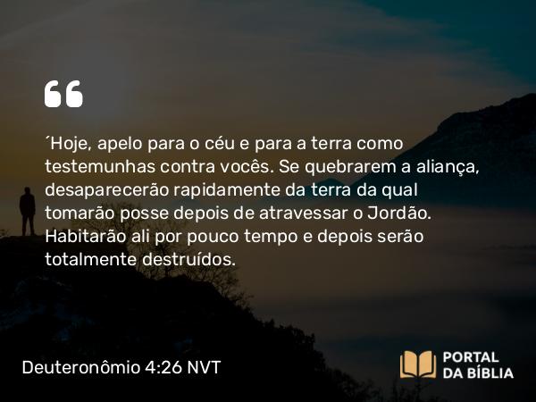 Deuteronômio 4:26 NVT - “Hoje, apelo para o céu e para a terra como testemunhas contra vocês. Se quebrarem a aliança, desaparecerão rapidamente da terra da qual tomarão posse depois de atravessar o Jordão. Habitarão ali por pouco tempo e depois serão totalmente destruídos.