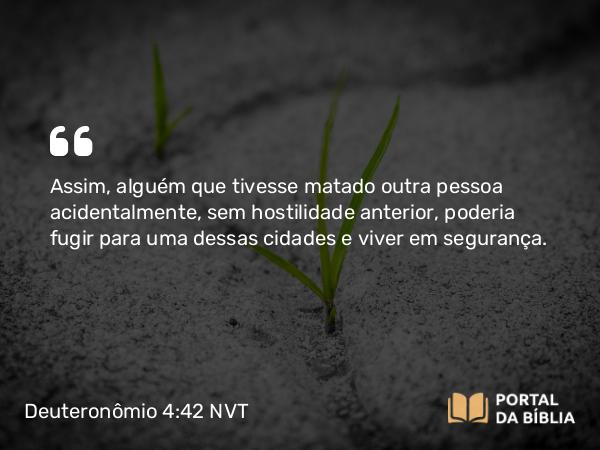 Deuteronômio 4:42 NVT - Assim, alguém que tivesse matado outra pessoa acidentalmente, sem hostilidade anterior, poderia fugir para uma dessas cidades e viver em segurança.