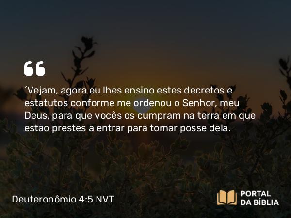 Deuteronômio 4:5 NVT - “Vejam, agora eu lhes ensino estes decretos e estatutos conforme me ordenou o SENHOR, meu Deus, para que vocês os cumpram na terra em que estão prestes a entrar para tomar posse dela.