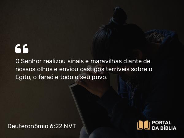 Deuteronômio 6:22 NVT - O SENHOR realizou sinais e maravilhas diante de nossos olhos e enviou castigos terríveis sobre o Egito, o faraó e todo o seu povo.