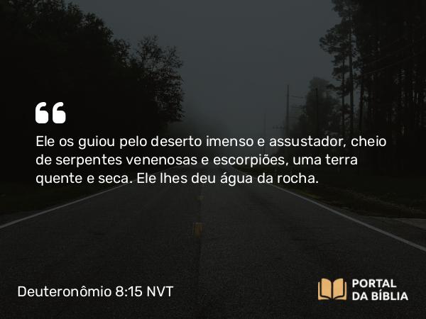 Deuteronômio 8:15 NVT - Ele os guiou pelo deserto imenso e assustador, cheio de serpentes venenosas e escorpiões, uma terra quente e seca. Ele lhes deu água da rocha.