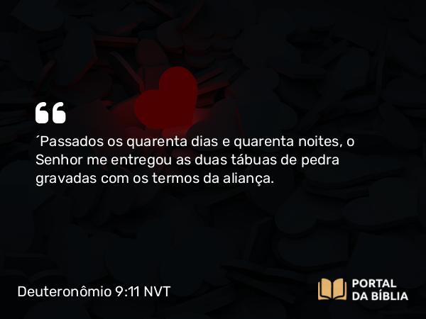 Deuteronômio 9:11 NVT - “Passados os quarenta dias e quarenta noites, o SENHOR me entregou as duas tábuas de pedra gravadas com os termos da aliança.