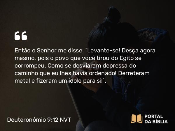 Deuteronômio 9:12 NVT - Então o SENHOR me disse: ‘Levante-se! Desça agora mesmo, pois o povo que você tirou do Egito se corrompeu. Como se desviaram depressa do caminho que eu lhes havia ordenado! Derreteram metal e fizeram um ídolo para si!’.