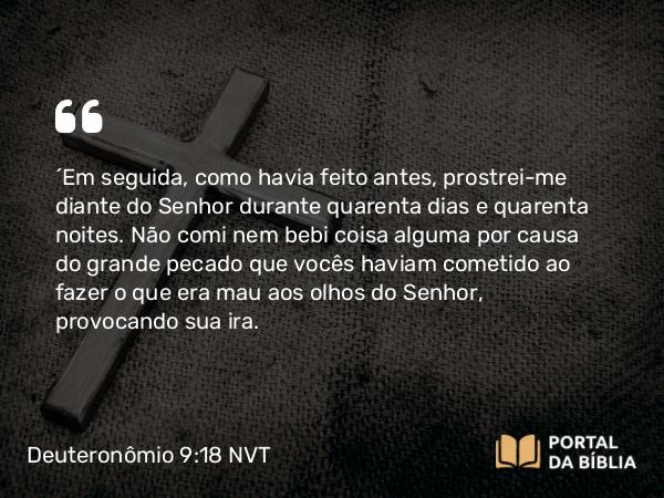 Deuteronômio 9:18 NVT - “Em seguida, como havia feito antes, prostrei-me diante do SENHOR durante quarenta dias e quarenta noites. Não comi nem bebi coisa alguma por causa do grande pecado que vocês haviam cometido ao fazer o que era mau aos olhos do SENHOR, provocando sua ira.