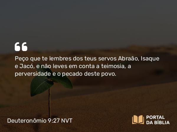 Deuteronômio 9:27 NVT - Peço que te lembres dos teus servos Abraão, Isaque e Jacó, e não leves em conta a teimosia, a perversidade e o pecado deste povo.