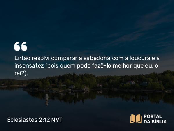 Eclesiastes 2:12-13 NVT - Então resolvi comparar a sabedoria com a loucura e a insensatez (pois quem pode fazê-lo melhor que eu, o rei?).