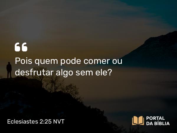 Eclesiastes 2:25 NVT - Pois quem pode comer ou desfrutar algo sem ele?