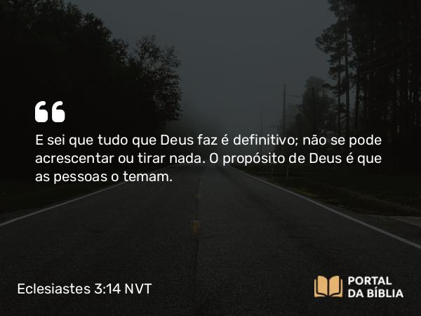 Eclesiastes 3:14 NVT - E sei que tudo que Deus faz é definitivo; não se pode acrescentar ou tirar nada. O propósito de Deus é que as pessoas o temam.