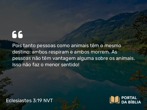 Eclesiastes 3:19 NVT - Pois tanto pessoas como animais têm o mesmo destino: ambos respi­ram e ambos morrem. As pessoas não têm vantagem alguma sobre os animais. Isso não faz o menor sentido!